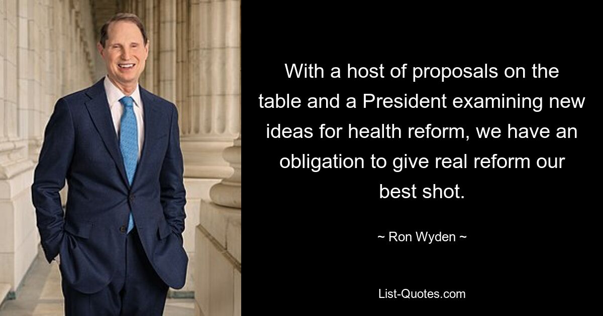 With a host of proposals on the table and a President examining new ideas for health reform, we have an obligation to give real reform our best shot. — © Ron Wyden