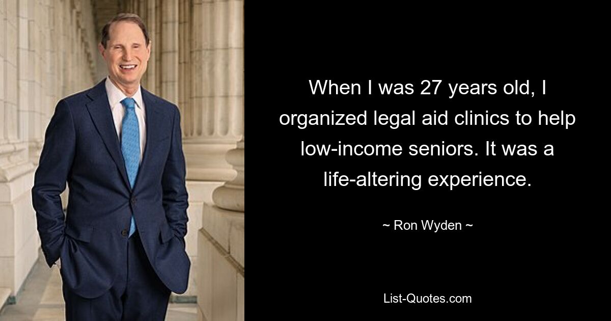 When I was 27 years old, I organized legal aid clinics to help low-income seniors. It was a life-altering experience. — © Ron Wyden