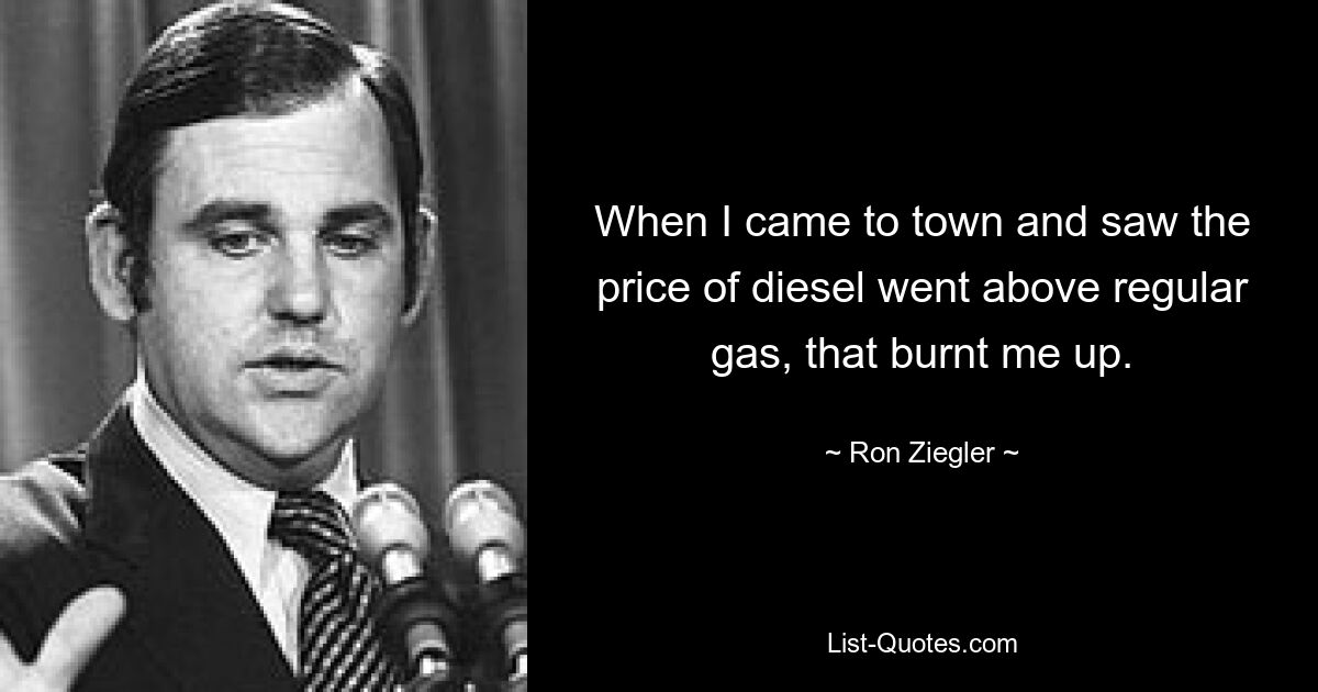 When I came to town and saw the price of diesel went above regular gas, that burnt me up. — © Ron Ziegler