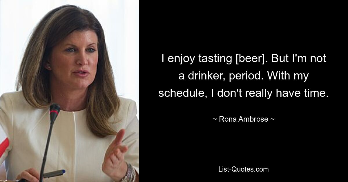 I enjoy tasting [beer]. But I'm not a drinker, period. With my schedule, I don't really have time. — © Rona Ambrose