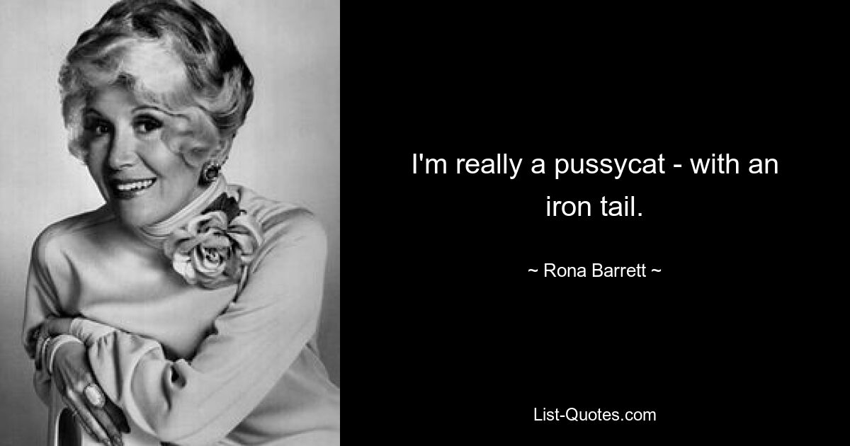 I'm really a pussycat - with an iron tail. — © Rona Barrett