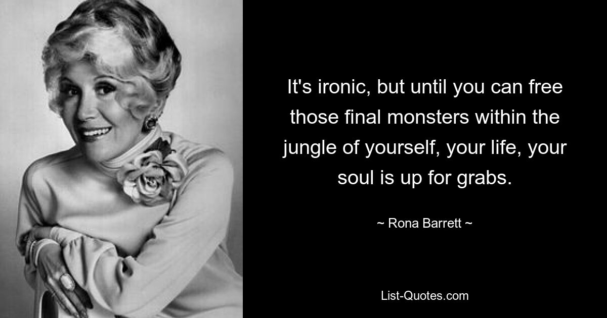 It's ironic, but until you can free those final monsters within the jungle of yourself, your life, your soul is up for grabs. — © Rona Barrett