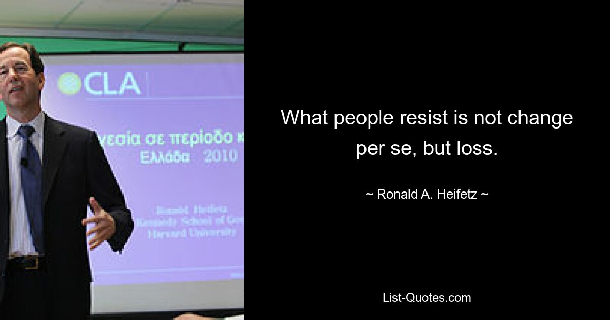 What people resist is not change per se, but loss. — © Ronald A. Heifetz