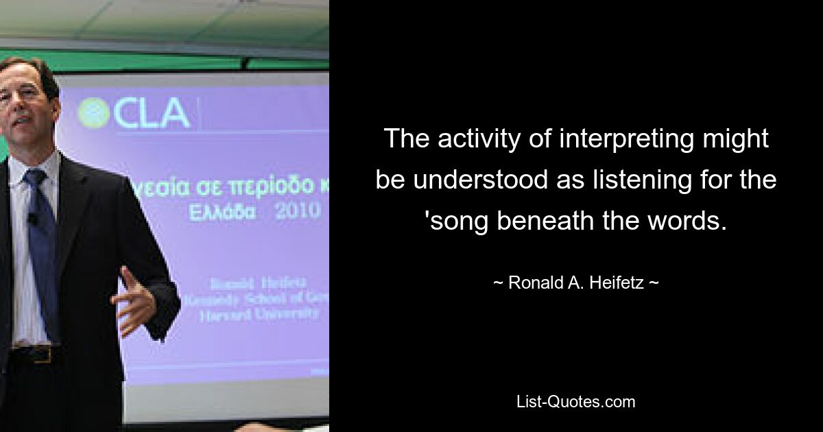 The activity of interpreting might be understood as listening for the 'song beneath the words. — © Ronald A. Heifetz