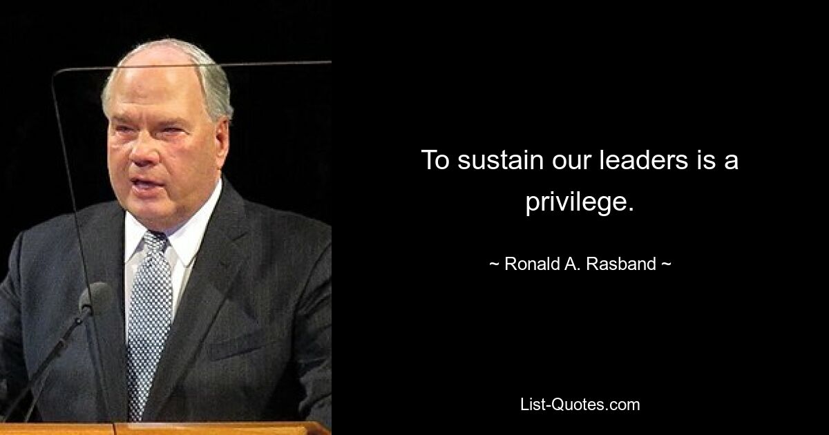 To sustain our leaders is a privilege. — © Ronald A. Rasband