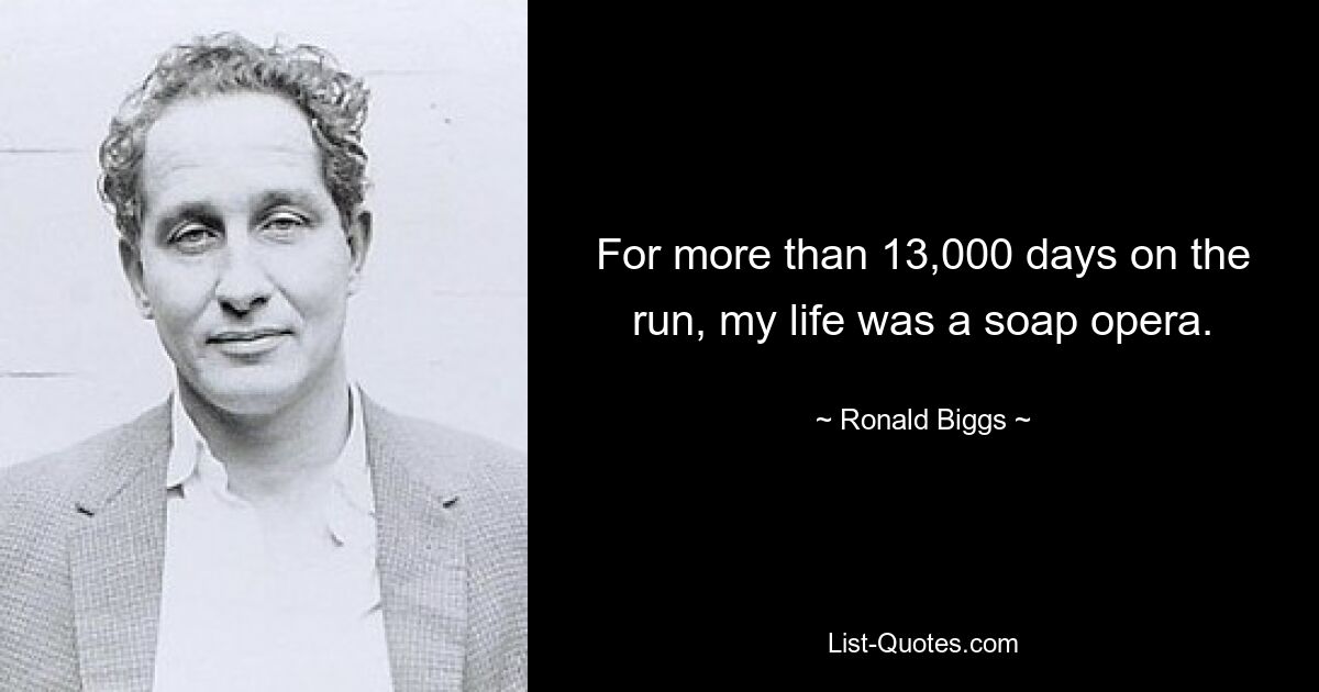 For more than 13,000 days on the run, my life was a soap opera. — © Ronald Biggs