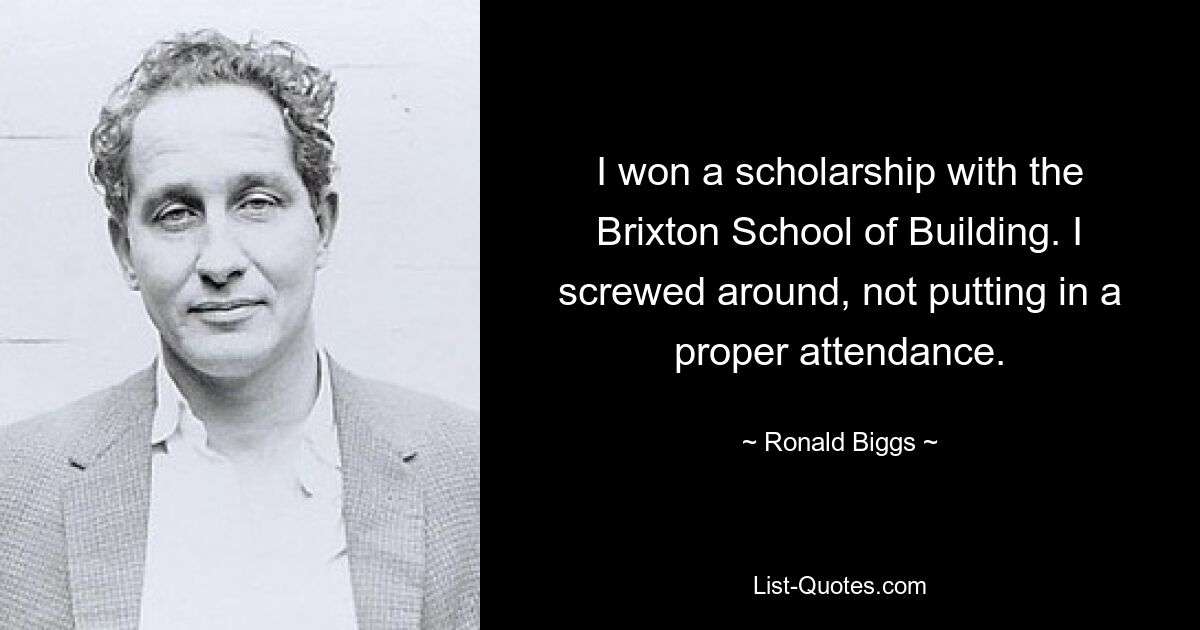 I won a scholarship with the Brixton School of Building. I screwed around, not putting in a proper attendance. — © Ronald Biggs