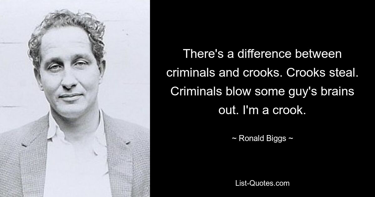 There's a difference between criminals and crooks. Crooks steal. Criminals blow some guy's brains out. I'm a crook. — © Ronald Biggs