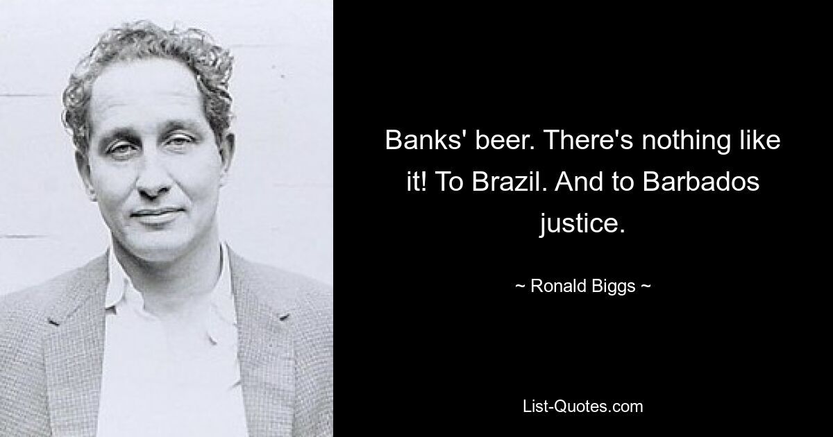 Banks' beer. There's nothing like it! To Brazil. And to Barbados justice. — © Ronald Biggs