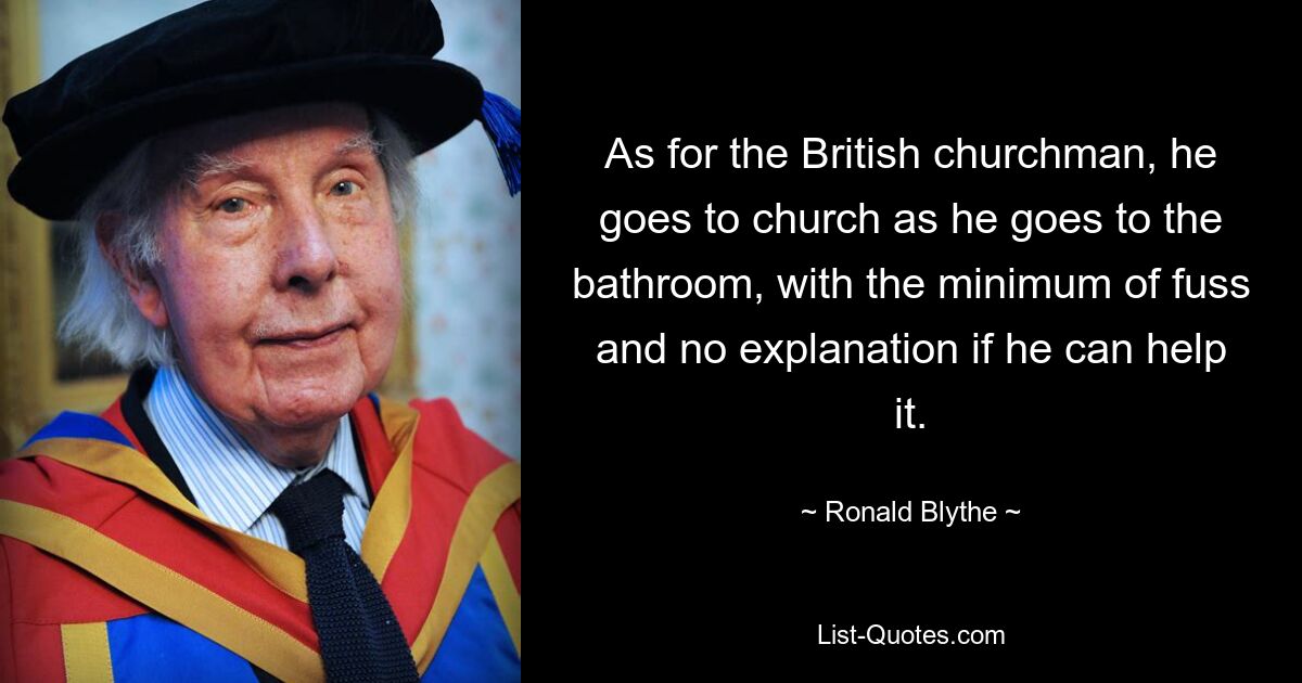 As for the British churchman, he goes to church as he goes to the bathroom, with the minimum of fuss and no explanation if he can help it. — © Ronald Blythe