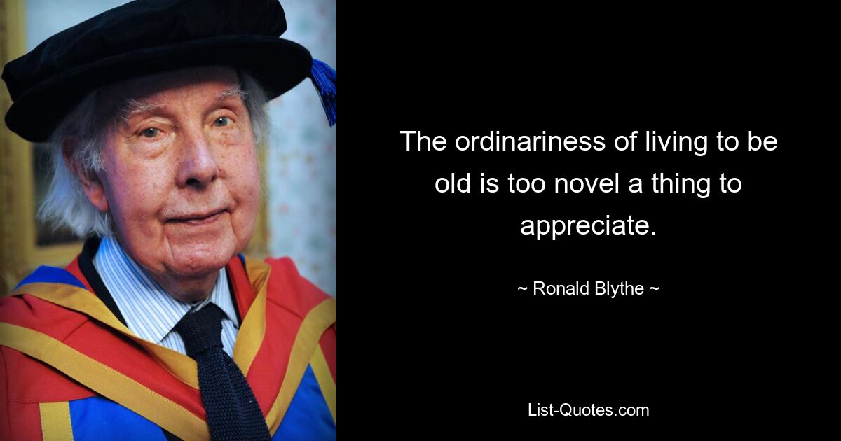 The ordinariness of living to be old is too novel a thing to appreciate. — © Ronald Blythe