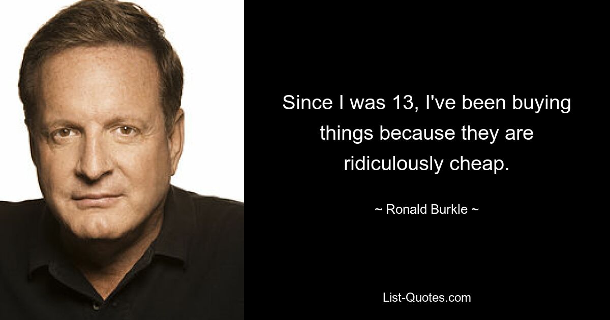 Since I was 13, I've been buying things because they are ridiculously cheap. — © Ronald Burkle