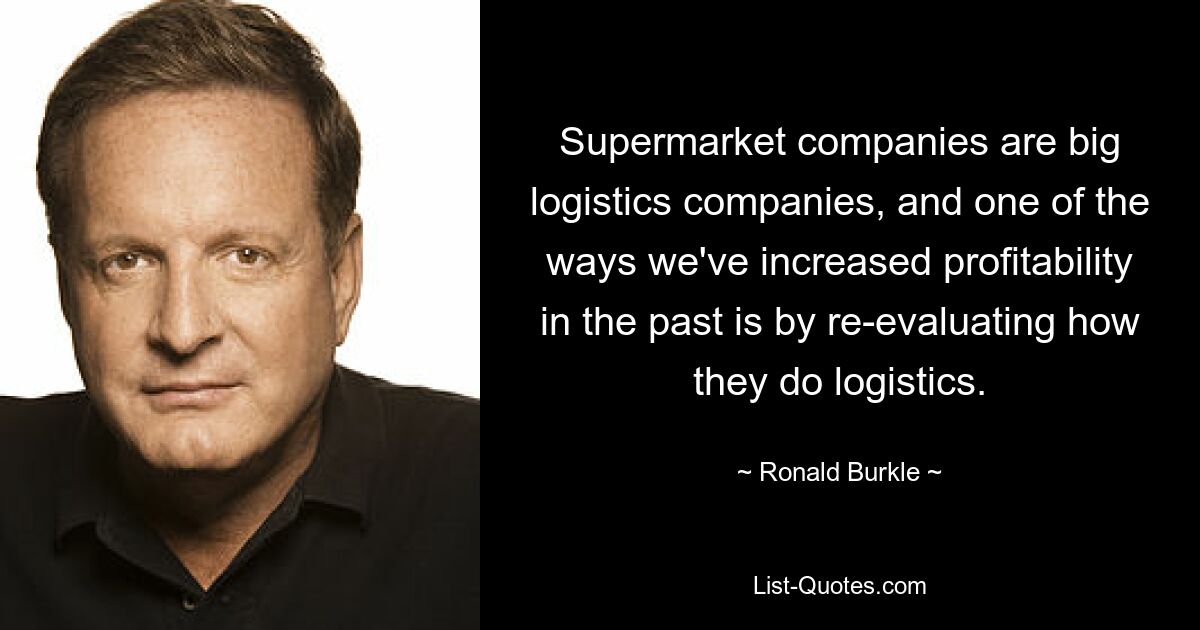 Supermarket companies are big logistics companies, and one of the ways we've increased profitability in the past is by re-evaluating how they do logistics. — © Ronald Burkle