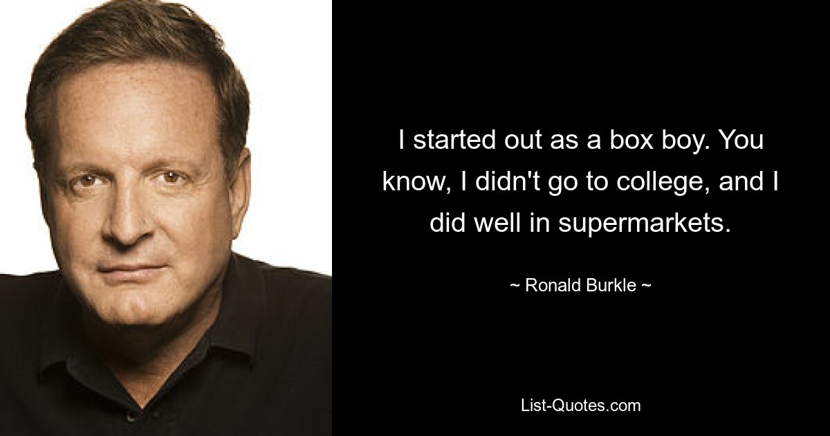 I started out as a box boy. You know, I didn't go to college, and I did well in supermarkets. — © Ronald Burkle