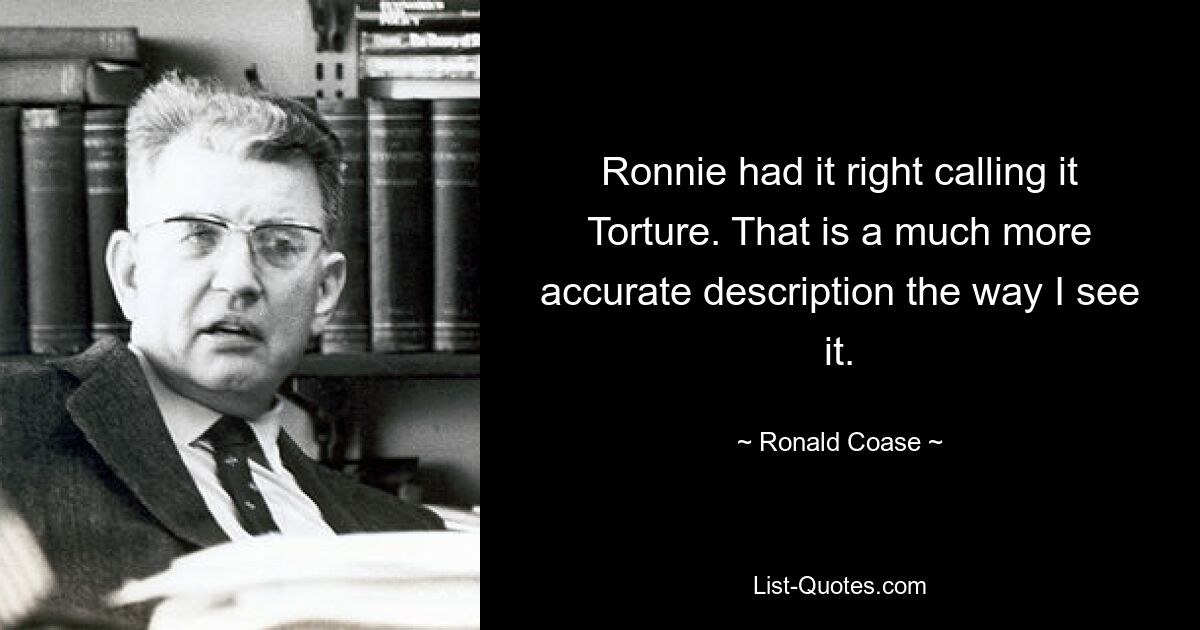 Ronnie had it right calling it Torture. That is a much more accurate description the way I see it. — © Ronald Coase