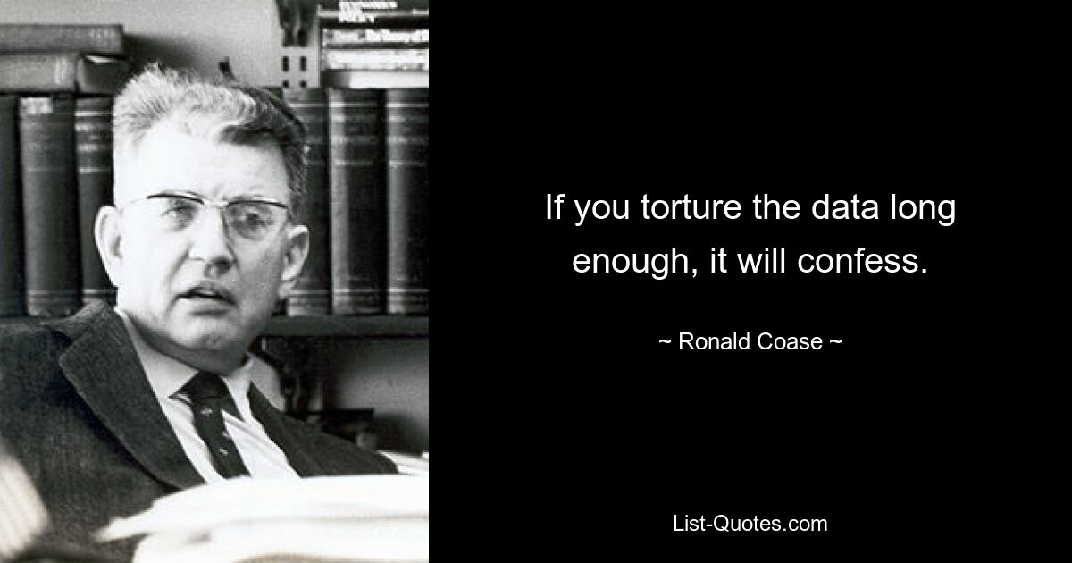 If you torture the data long enough, it will confess. — © Ronald Coase