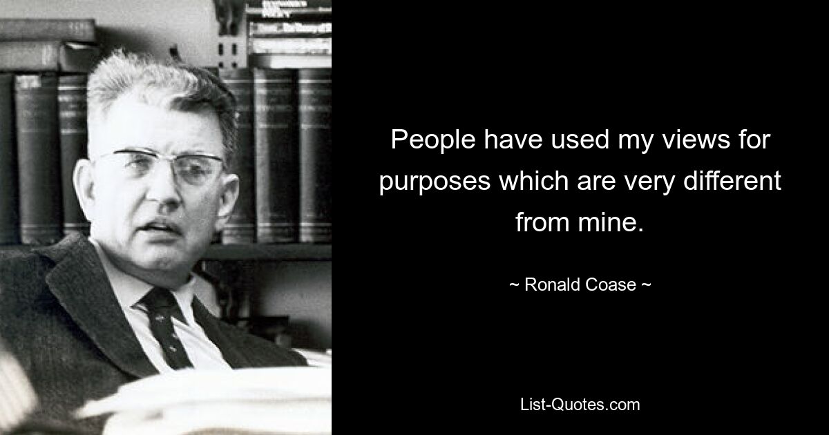 People have used my views for purposes which are very different from mine. — © Ronald Coase