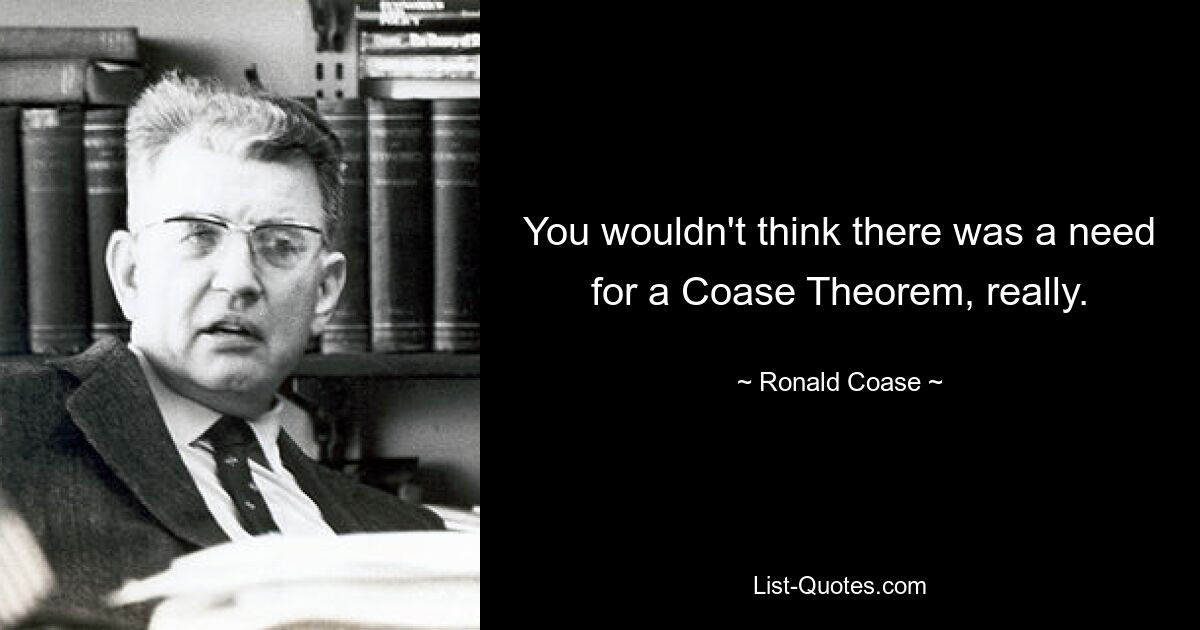 You wouldn't think there was a need for a Coase Theorem, really. — © Ronald Coase