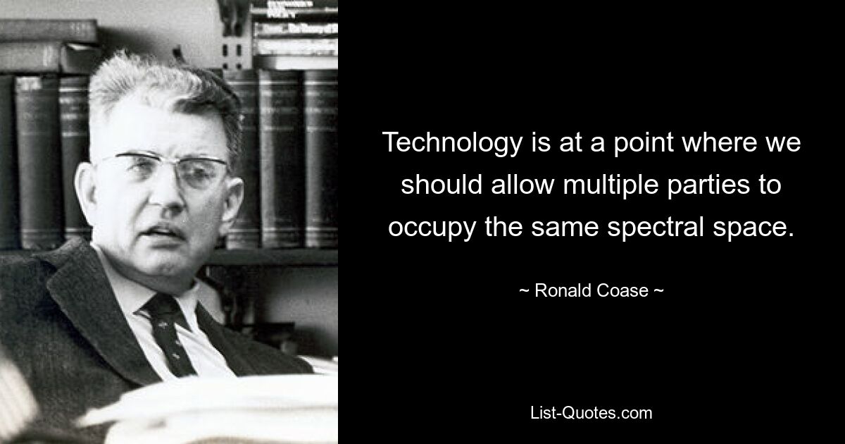 Technology is at a point where we should allow multiple parties to occupy the same spectral space. — © Ronald Coase