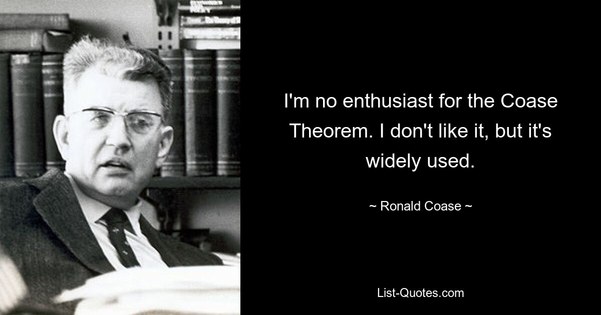 I'm no enthusiast for the Coase Theorem. I don't like it, but it's widely used. — © Ronald Coase