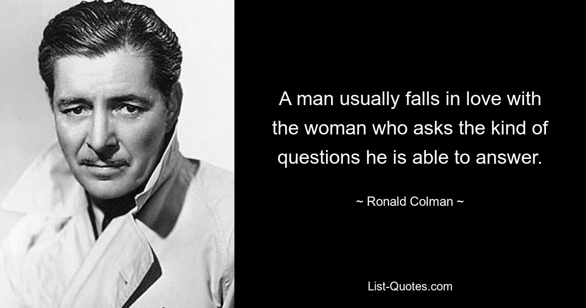 A man usually falls in love with the woman who asks the kind of questions he is able to answer. — © Ronald Colman