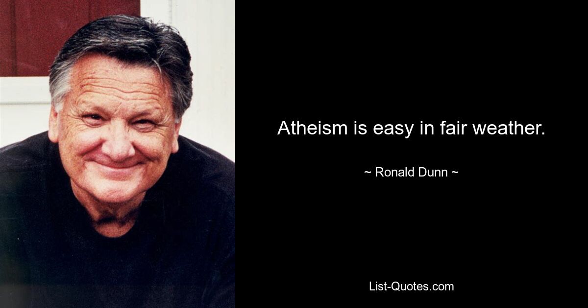 Atheism is easy in fair weather. — © Ronald Dunn