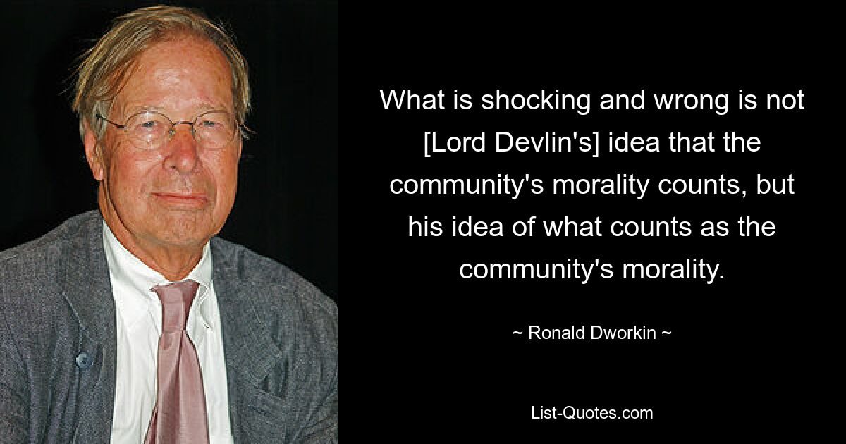 What is shocking and wrong is not [Lord Devlin's] idea that the community's morality counts, but his idea of what counts as the community's morality. — © Ronald Dworkin