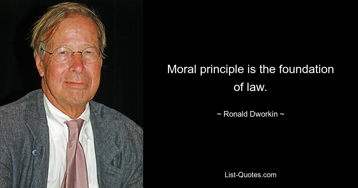 Moral principle is the foundation of law. — © Ronald Dworkin