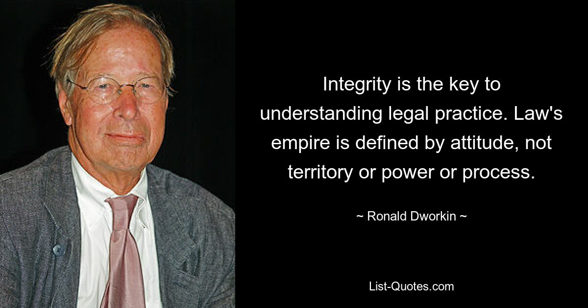 Integrity is the key to understanding legal practice. Law's empire is defined by attitude, not territory or power or process. — © Ronald Dworkin