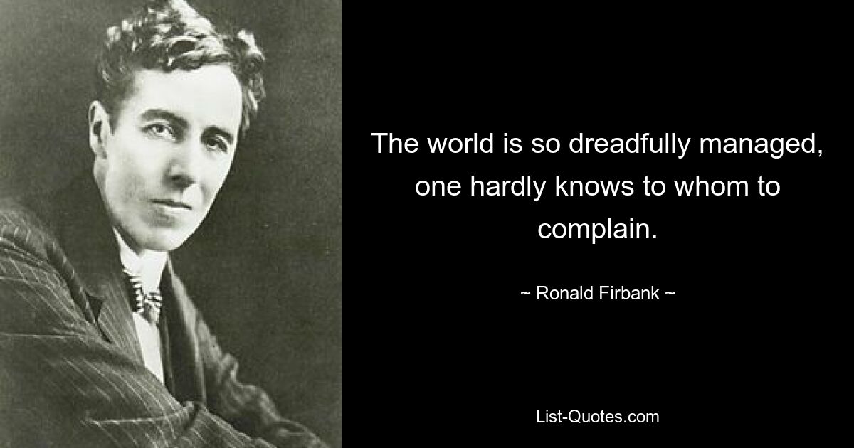 The world is so dreadfully managed, one hardly knows to whom to complain. — © Ronald Firbank