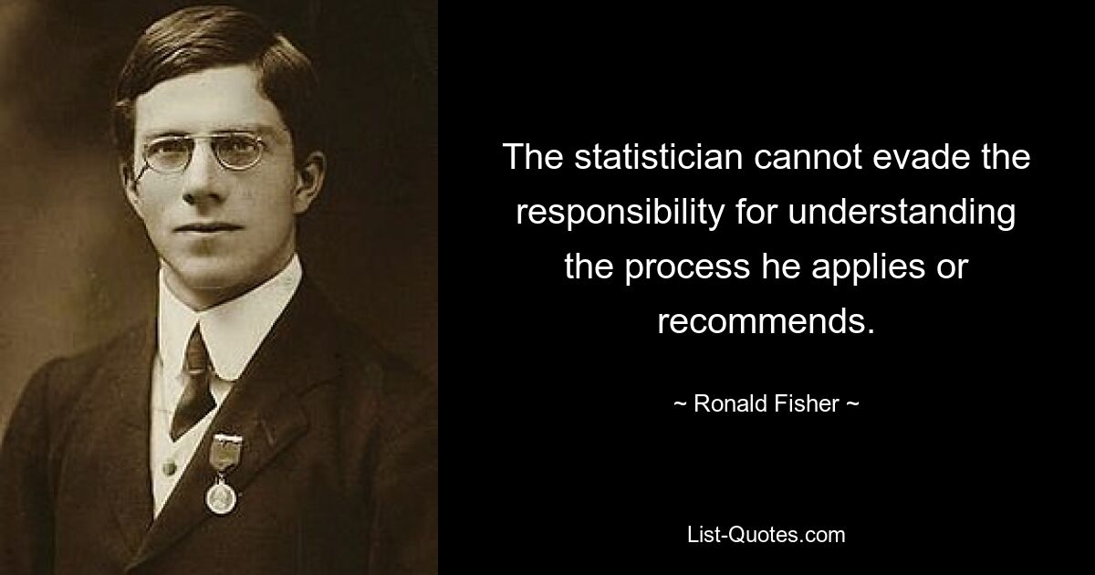 The statistician cannot evade the responsibility for understanding the process he applies or recommends. — © Ronald Fisher