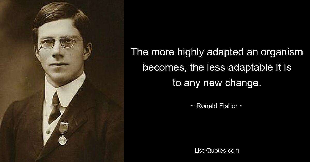 The more highly adapted an organism becomes, the less adaptable it is to any new change. — © Ronald Fisher