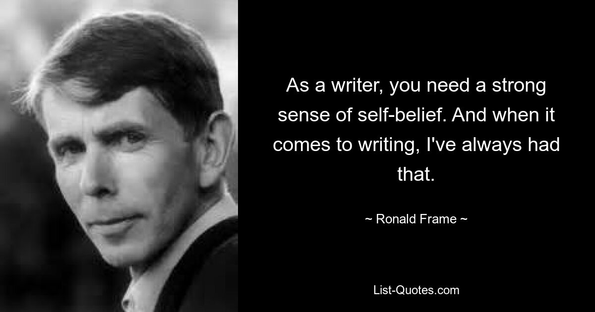 As a writer, you need a strong sense of self-belief. And when it comes to writing, I've always had that. — © Ronald Frame