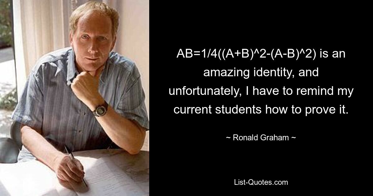 AB=1/4((A+B)^2-(A-B)^2) is an amazing identity, and unfortunately, I have to remind my current students how to prove it. — © Ronald Graham