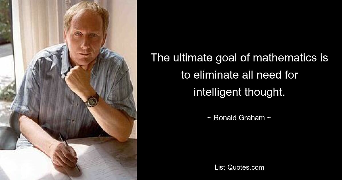 The ultimate goal of mathematics is to eliminate all need for intelligent thought. — © Ronald Graham