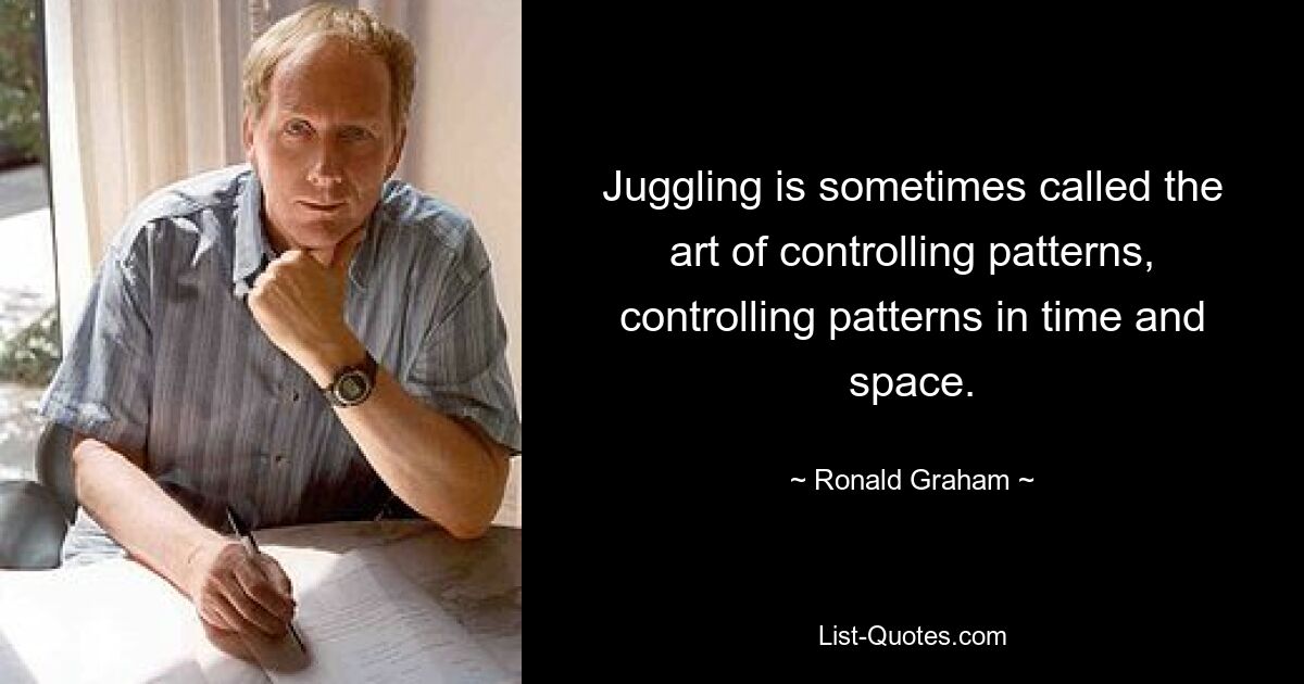 Juggling is sometimes called the art of controlling patterns, controlling patterns in time and space. — © Ronald Graham