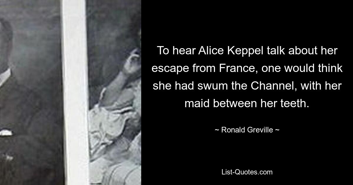 To hear Alice Keppel talk about her escape from France, one would think she had swum the Channel, with her maid between her teeth. — © Ronald Greville