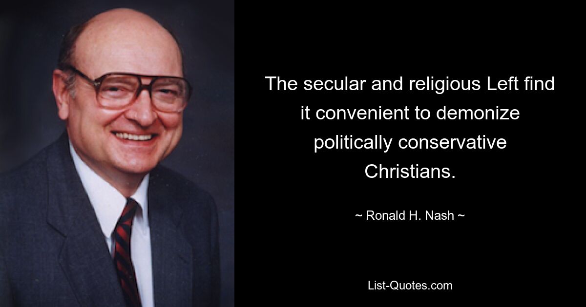 The secular and religious Left find it convenient to demonize politically conservative Christians. — © Ronald H. Nash