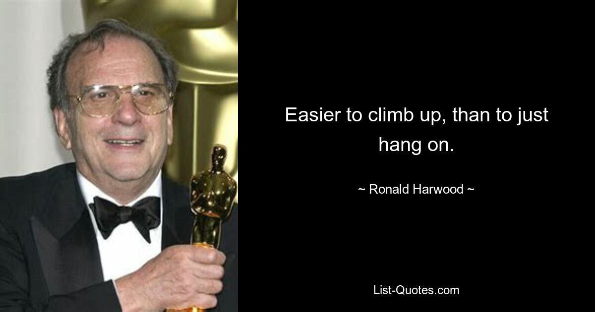 Easier to climb up, than to just hang on. — © Ronald Harwood