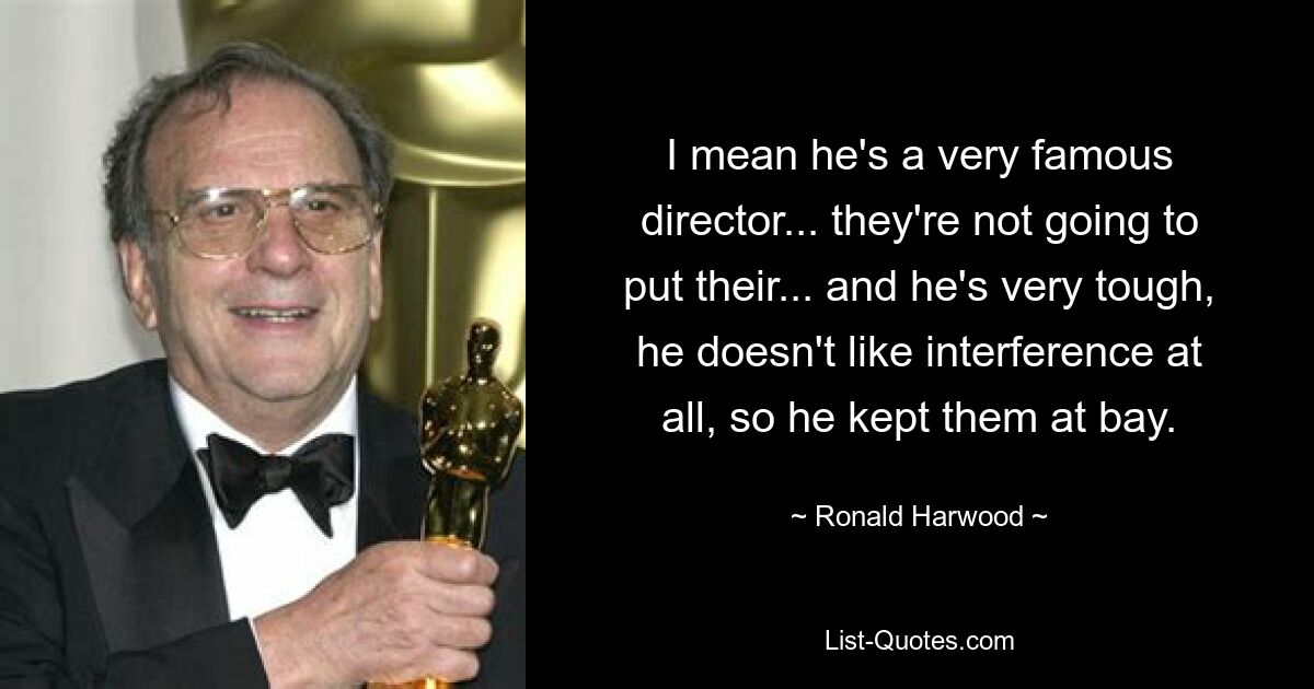 I mean he's a very famous director... they're not going to put their... and he's very tough, he doesn't like interference at all, so he kept them at bay. — © Ronald Harwood