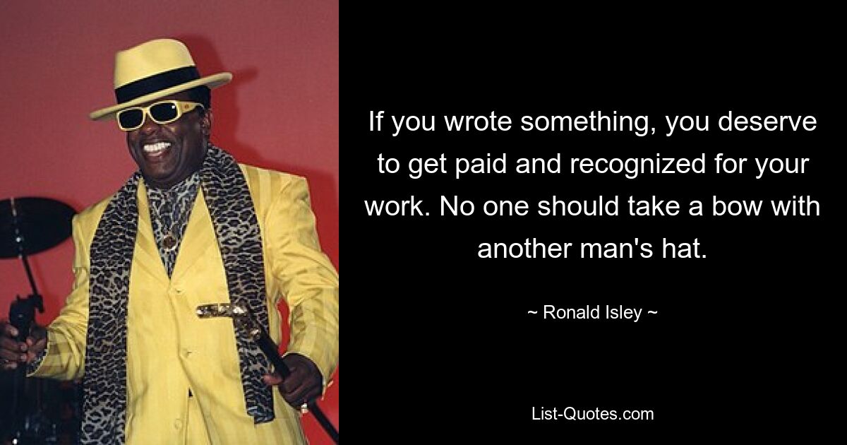 If you wrote something, you deserve to get paid and recognized for your work. No one should take a bow with another man's hat. — © Ronald Isley