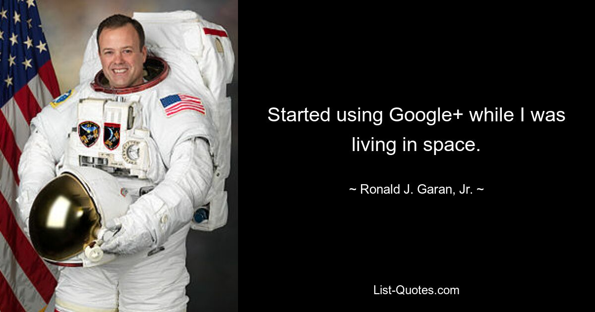 Started using Google+ while I was living in space. — © Ronald J. Garan, Jr.