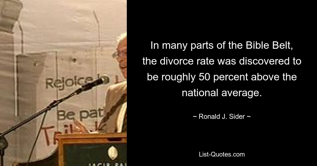 In many parts of the Bible Belt, the divorce rate was discovered to be roughly 50 percent above the national average. — © Ronald J. Sider