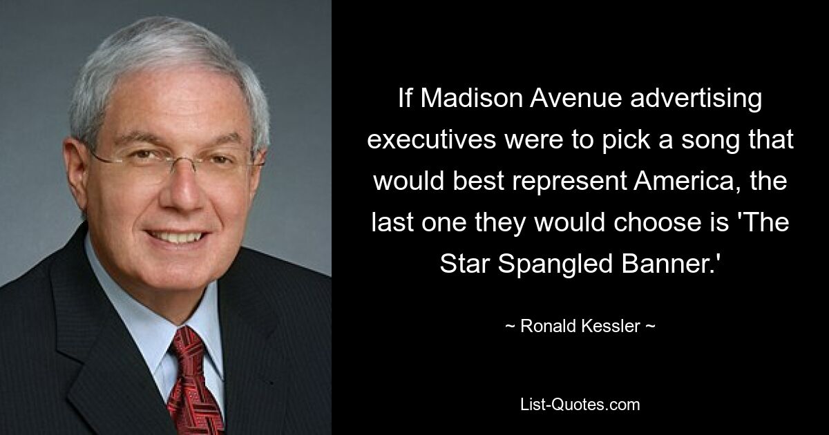 If Madison Avenue advertising executives were to pick a song that would best represent America, the last one they would choose is 'The Star Spangled Banner.' — © Ronald Kessler