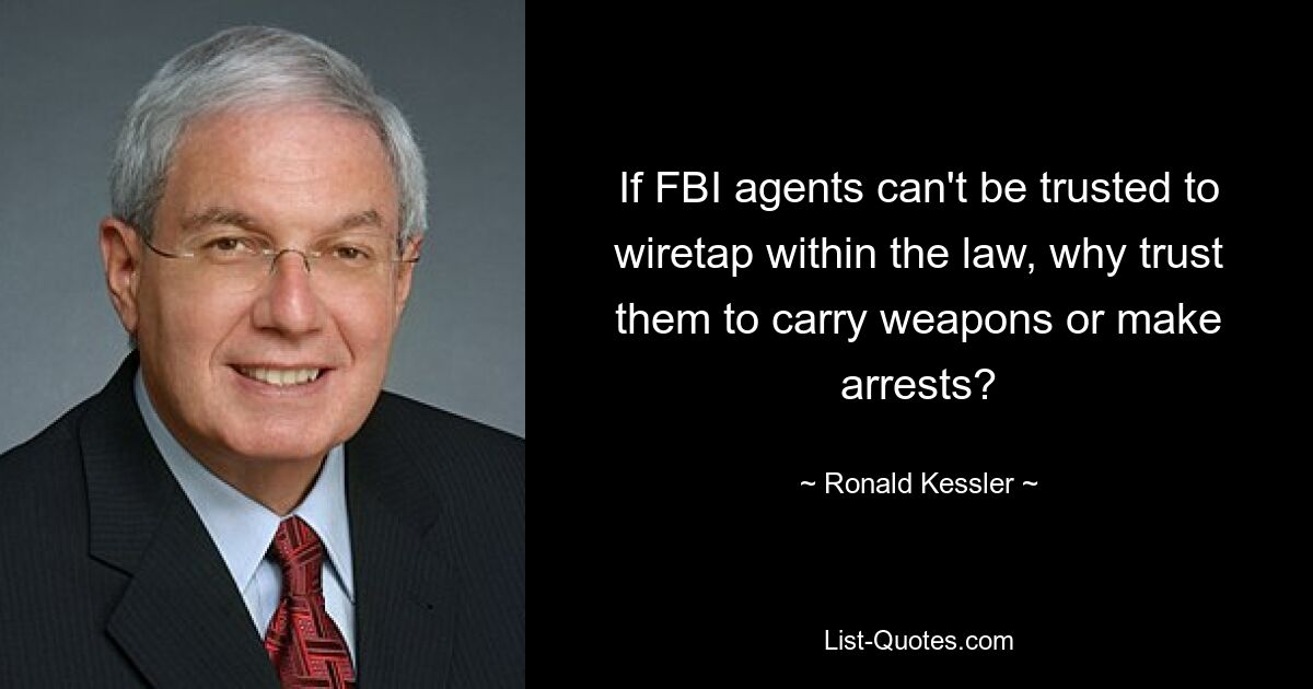 If FBI agents can't be trusted to wiretap within the law, why trust them to carry weapons or make arrests? — © Ronald Kessler