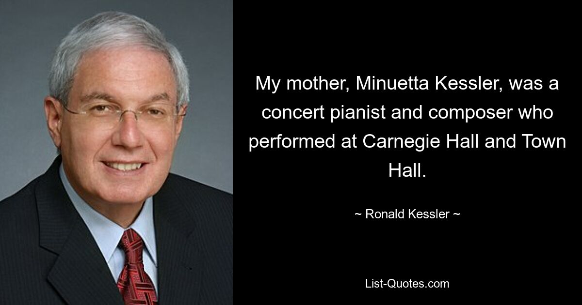 My mother, Minuetta Kessler, was a concert pianist and composer who performed at Carnegie Hall and Town Hall. — © Ronald Kessler