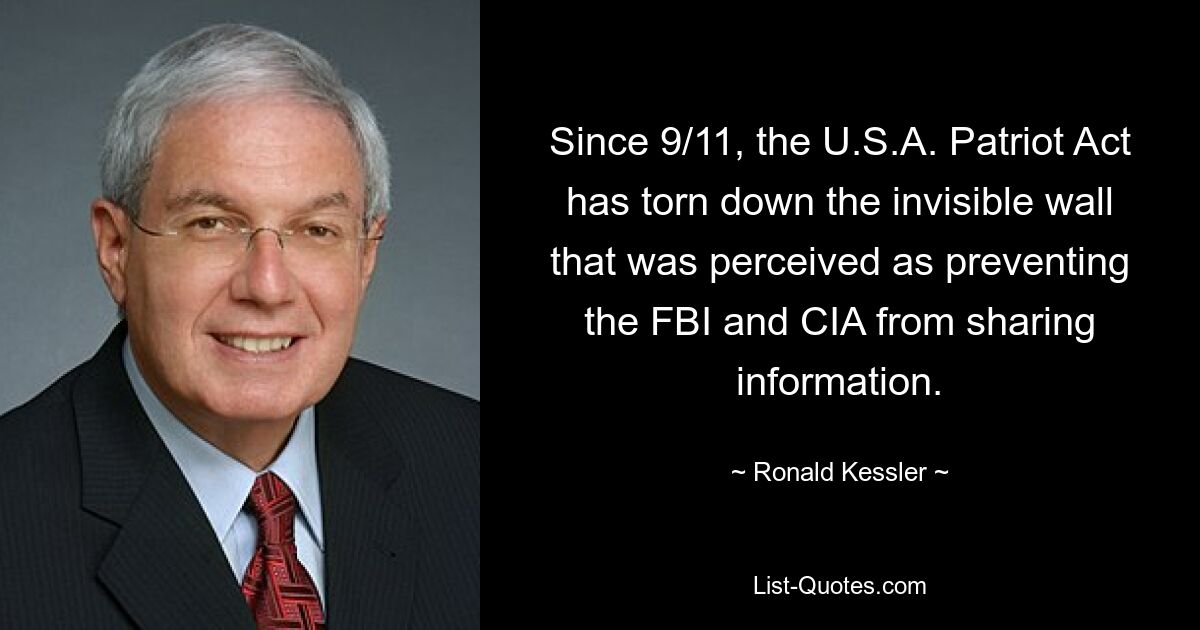 Since 9/11, the U.S.A. Patriot Act has torn down the invisible wall that was perceived as preventing the FBI and CIA from sharing information. — © Ronald Kessler