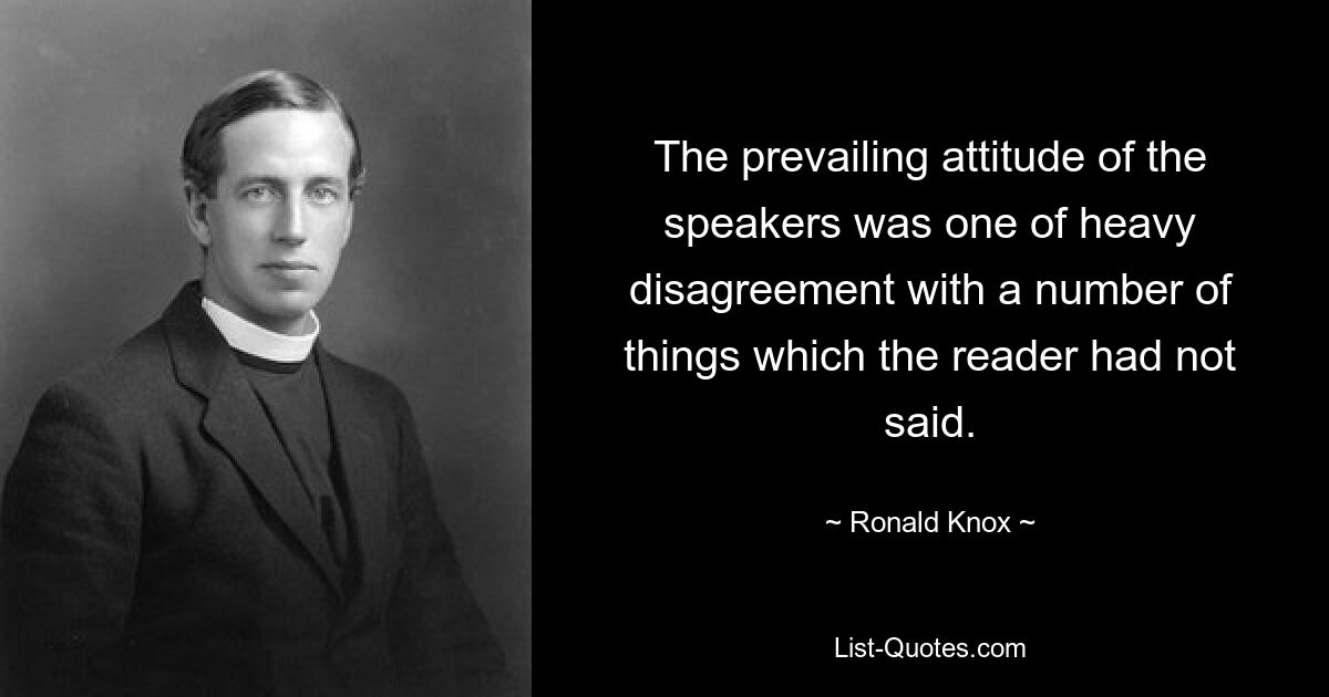 The prevailing attitude of the speakers was one of heavy disagreement with a number of things which the reader had not said. — © Ronald Knox