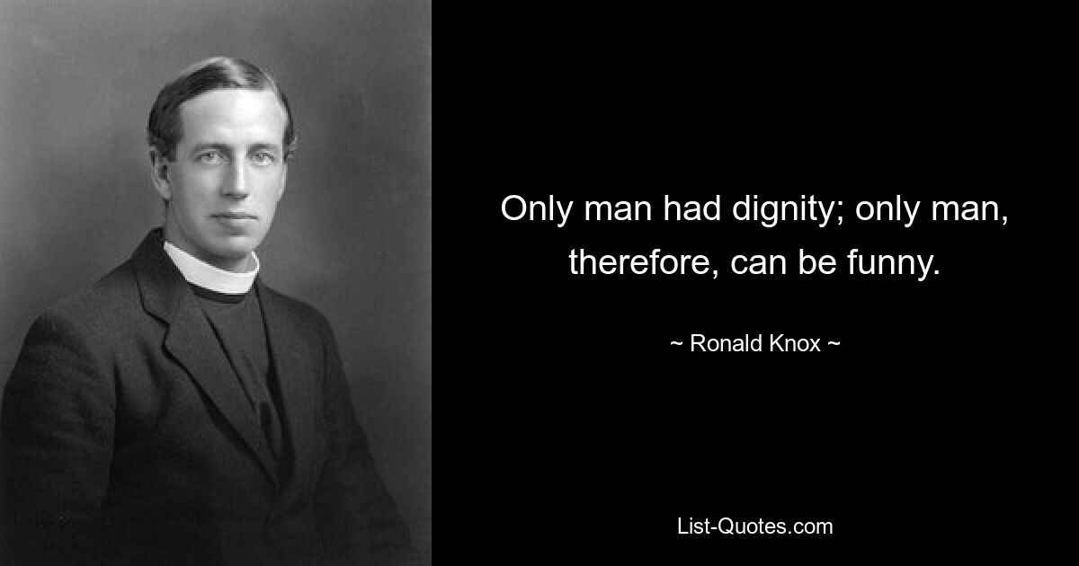 Only man had dignity; only man, therefore, can be funny. — © Ronald Knox