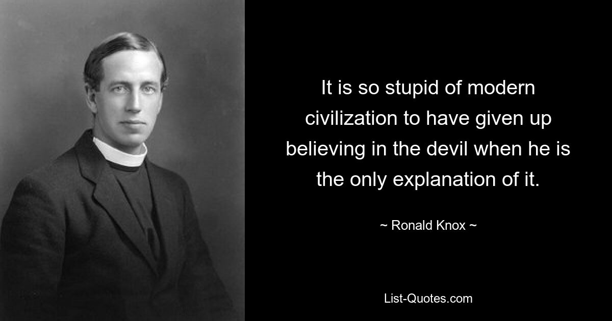 It is so stupid of modern civilization to have given up believing in the devil when he is the only explanation of it. — © Ronald Knox